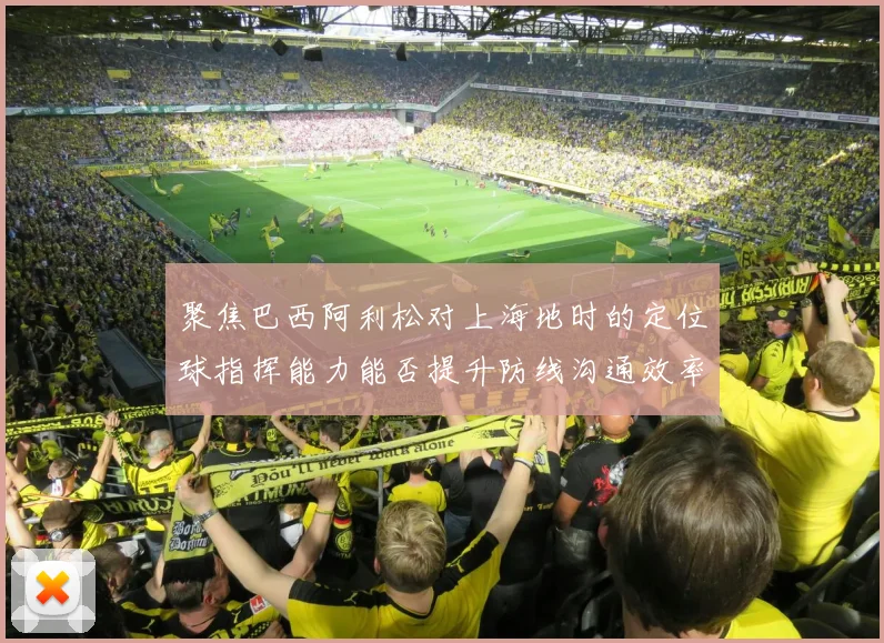 聚焦巴西阿利松对上海地时的定位球指挥能力能否提升防线沟通效率