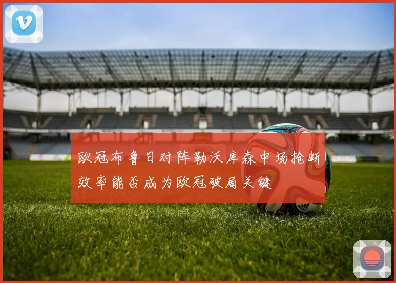 欧冠布鲁日对阵勒沃库森中场抢断效率能否成为欧冠破局关键