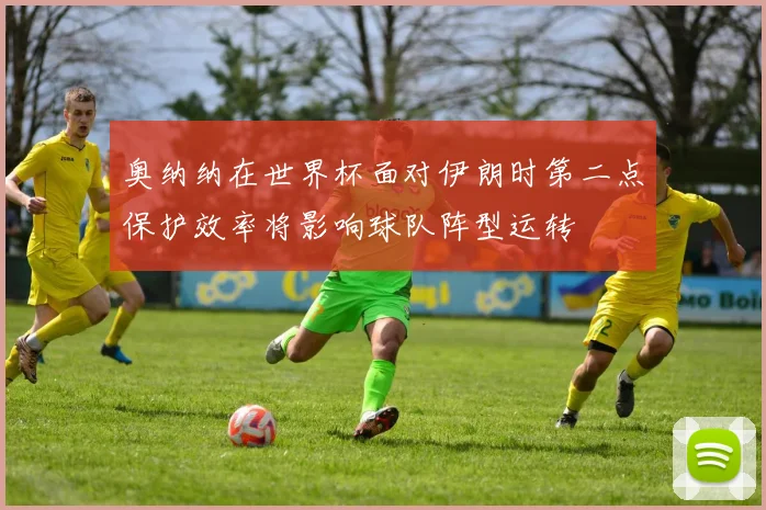 奥纳纳在世界杯面对伊朗时第二点保护效率将影响球队阵型运转