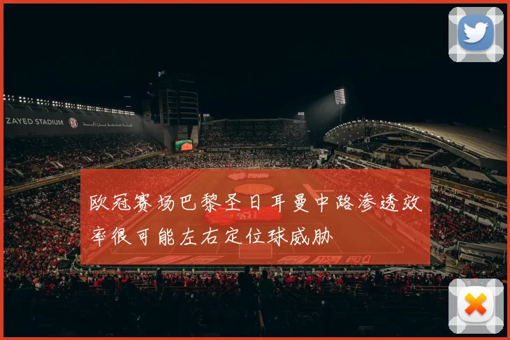 欧冠赛场巴黎圣日耳曼中路渗透效率很可能左右定位球威胁